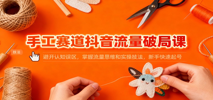 手工赛道抖音流量破局课:避开认知误区,掌握流量思维和实操技法,新手快速起号采购|汽车产业|汽车配件|机加工蚂蚁智酷企业交流社群中心