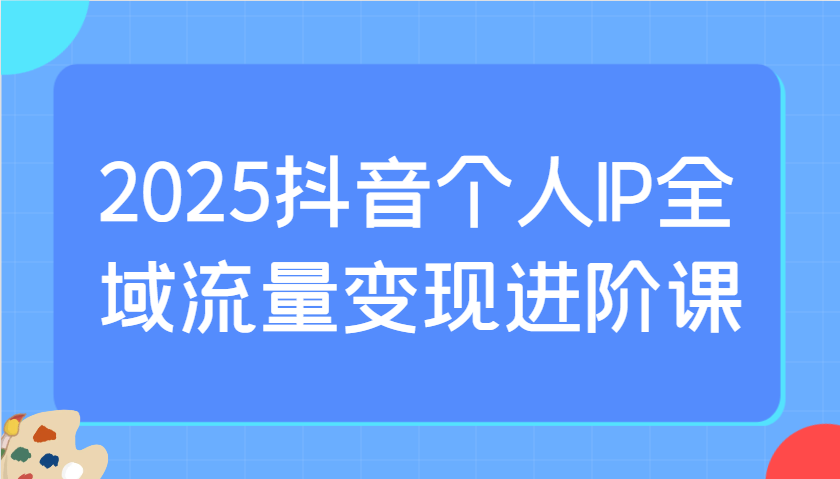 2025抖音个人IP全域流量变现进阶课：选爆品、抖音付费投流、千川投流实操及优化等采购|汽车产业|汽车配件|机加工蚂蚁智酷企业交流社群中心