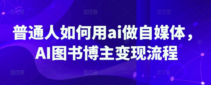 普通人如何用ai做自媒体，AI图书博主变现流程采购|汽车产业|汽车配件|机加工蚂蚁智酷企业交流社群中心