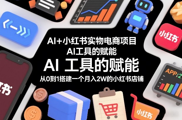 AI+小红书实物电商项目，AI工具的赋能，从0到1搭建一个月入2W的小红书店铺采购|汽车产业|汽车配件|机加工蚂蚁智酷企业交流社群中心