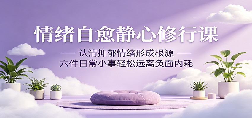 情绪自愈静心修行课：认清抑郁情绪形成根源，六件日常小事轻松远离负面内耗采购|汽车产业|汽车配件|机加工企业家交流社群中心