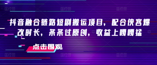 抖音融合链路短剧搬运项目,配合侠客爆改时长,条条过原创,收益嘎嘎猛采购|汽车产业|汽车配件|机加工蚂蚁智酷企业交流社群中心