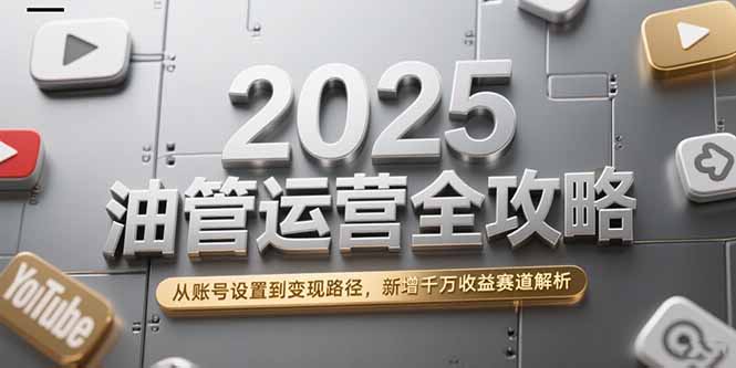 2025油管运营全攻略，从账号设置到变现路径，新增千万收益赛道解析采购|汽车产业|汽车配件|机加工蚂蚁智酷企业交流社群中心