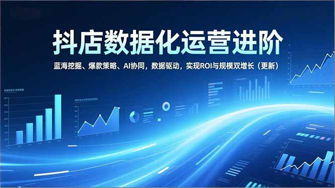 抖店数据化运营进阶，蓝海挖掘、爆款策略、AI协同，数据驱动，实现ROI与规模双增长(更新采购|汽车产业|汽车配件|机加工蚂蚁智酷企业交流社群中心