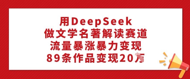 用DeepSeek做文学名著解读赛道，流量暴涨暴力变现，89条作品变现20W采购|汽车产业|汽车配件|机加工蚂蚁智酷企业交流社群中心