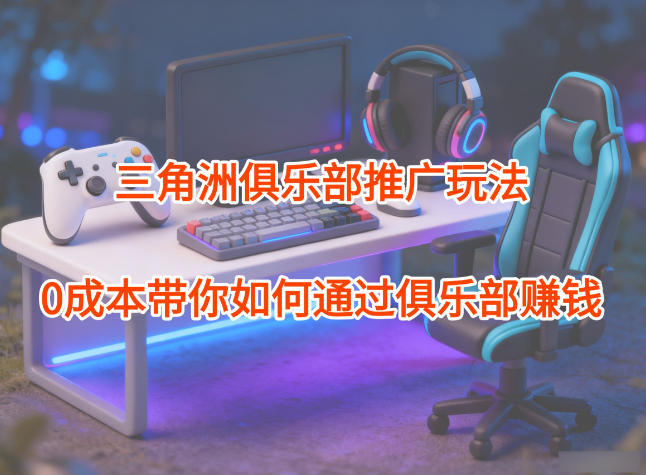 项目拆解:三角洲俱乐部推广玩法,0成本带你如何通过俱乐部賺钱采购|汽车产业|汽车配件|机加工蚂蚁智酷企业交流社群中心