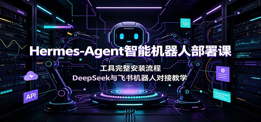 Hermes-Agent智能机器人部署课:工具完整安装流程,DeepSeek与飞书机器人对接教学采购|汽车产业|汽车配件|机加工企业家交流社群中心