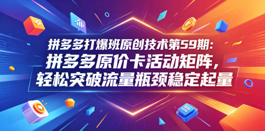 拼多多打爆班原创技术第59期:拼多多原价卡活动矩阵,轻松突破流量瓶颈稳定起量采购|汽车产业|汽车配件|机加工企业家交流社群中心