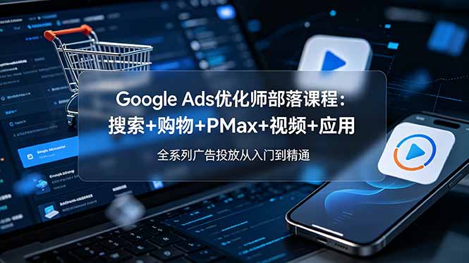 Google Ads优化师部落课程-更新2026：搜索+购物+PMax+视频+应用，全系列广告投放从入门到精通采购|汽车产业|汽车配件|机加工企业家交流社群中心