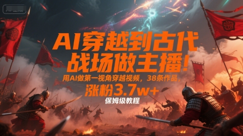 AI穿越到古代战场做主播!用AI做第一视角穿越视频,38条作品,涨粉3.7w+,保姆级教程采购|汽车产业|汽车配件|机加工蚂蚁智酷企业交流社群中心