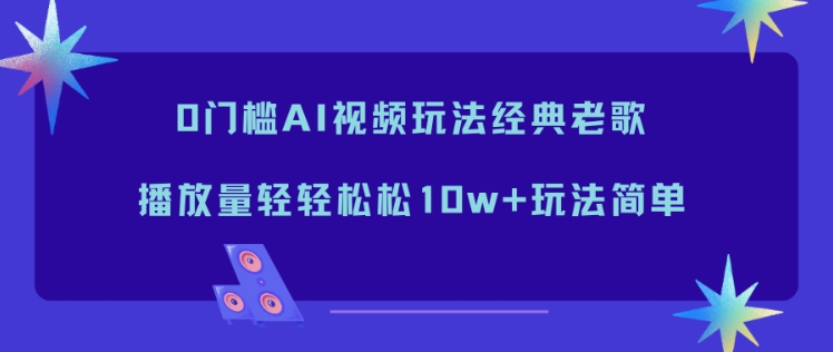 0门槛AI视频玩法经典老歌，播放量轻轻松松10w+玩法简单采购|汽车产业|汽车配件|机加工蚂蚁智酷企业交流社群中心