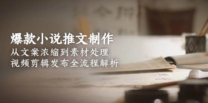 爆款小说推文制作，从文案浓缩到素材处理，视频剪辑发布全流程解析采购|汽车产业|汽车配件|机加工蚂蚁智酷企业交流社群中心