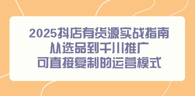 2025抖店有货源实战指南，从选品到千川推广，可直接复制的运营模式采购|汽车产业|汽车配件|机加工蚂蚁智酷企业交流社群中心