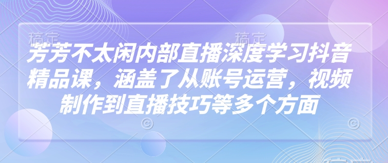 芳芳不太闲内部直播深度学习抖音精品课，涵盖了从账号运营，视频制作到直播技巧等多个方面采购|汽车产业|汽车配件|机加工蚂蚁智酷企业交流社群中心