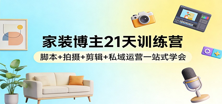 家装博主21天训练营：脚本+拍摄+剪辑+私域运营一站式学会采购|汽车产业|汽车配件|机加工蚂蚁智酷企业交流社群中心