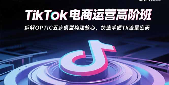 TikTok电商运营高阶班：拆解OPTIC五步模型构建核心，快速掌握Tk流量密码采购|汽车产业|汽车配件|机加工蚂蚁智酷企业交流社群中心