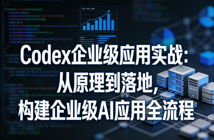 Codex企业级应用实战:从原理到落地,构建企业级AI应用全流程采购|汽车产业|汽车配件|机加工企业家交流社群中心