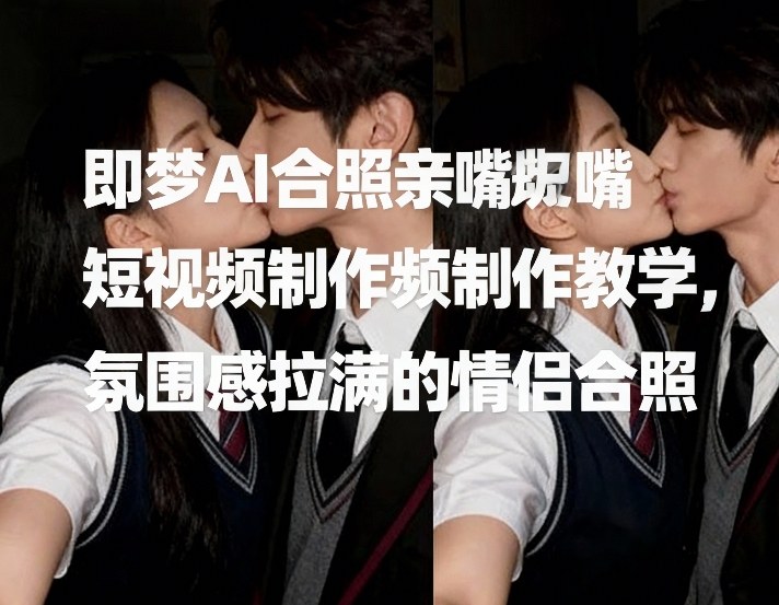 即梦AI合照亲嘴短视频制作教学，氛围感拉满的情侣合照采购|汽车产业|汽车配件|机加工蚂蚁智酷企业交流社群中心
