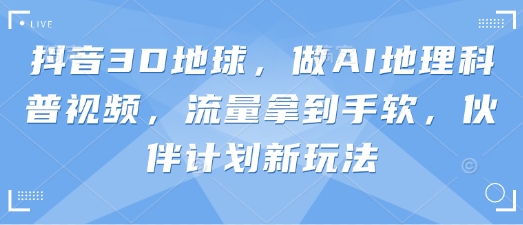 抖音3D地球,做AI地理科普视频,流量拿到手软,伙伴计划新玩法采购|汽车产业|汽车配件|机加工蚂蚁智酷企业交流社群中心