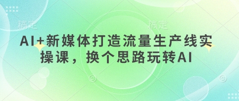 AI+新媒体打造流量生产线实操课,换个思路玩转AI采购|汽车产业|汽车配件|机加工蚂蚁智酷企业交流社群中心