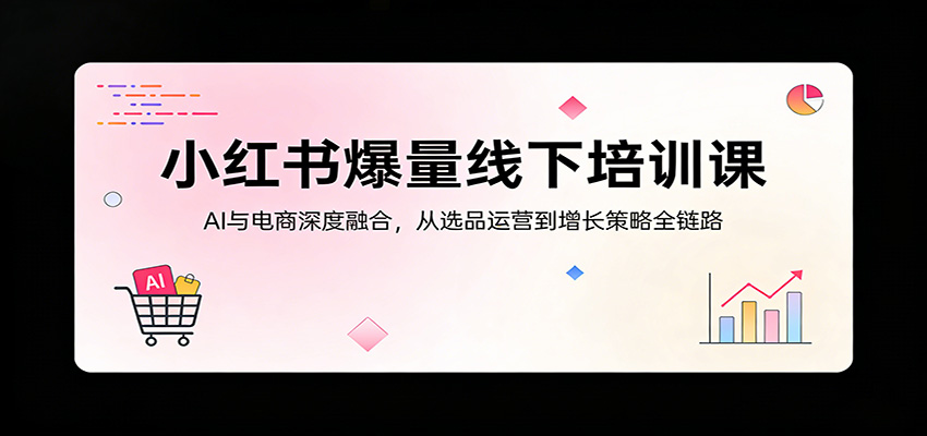 小红书爆量线下培训课：AI与电商深度融合，从选品运营到增长策略全链路采购|汽车产业|汽车配件|机加工企业家交流社群中心