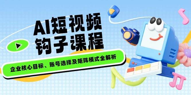 AI短视频钩子课程，企业核心目标、账号选择及矩阵模式全解析采购|汽车产业|汽车配件|机加工蚂蚁智酷企业交流社群中心