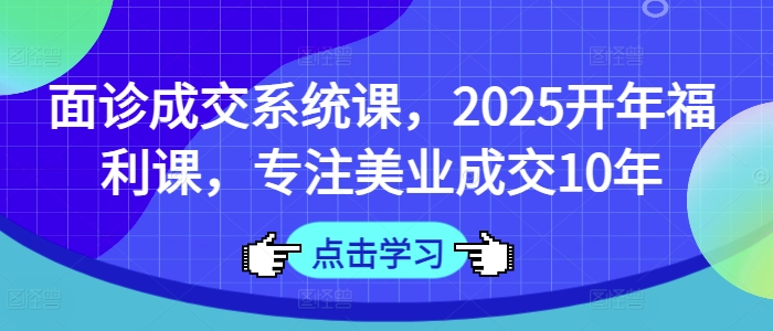 面诊成交系统课，2025开年福利课，专注美业成交10年采购|汽车产业|汽车配件|机加工蚂蚁智酷企业交流社群中心