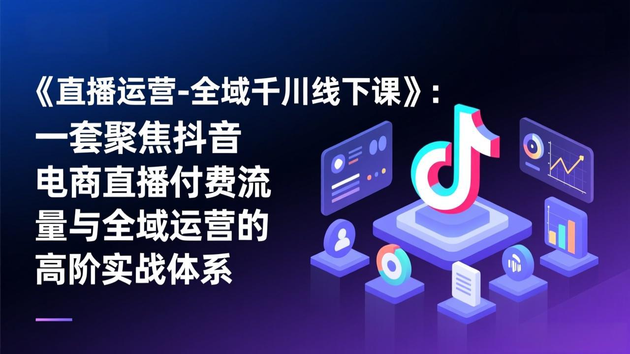 《直播运营-全域千川线下课》：一套聚焦抖音电商直播付费流量与全域运营的高阶实战体系采购|汽车产业|汽车配件|机加工蚂蚁智酷企业交流社群中心