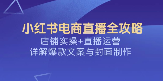 小红书电商直播全攻略，店铺实操+直播运营，详解爆款文案与封面制作采购|汽车产业|汽车配件|机加工蚂蚁智酷企业交流社群中心