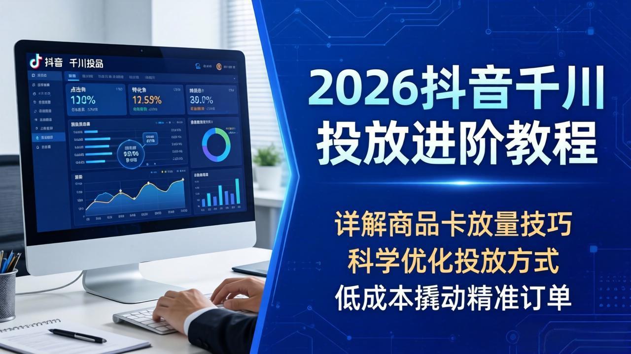 2026抖音千川投放进阶教程，详解商品卡放量技巧，科学优化投放方式，低成本撬动精准订单采购|汽车产业|汽车配件|机加工企业家交流社群中心