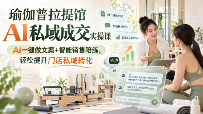 瑜伽普拉提馆AI私域成交实操课|AI一键做文案+智能销售陪练,轻松提升门店私域转化采购|汽车产业|汽车配件|机加工企业家交流社群中心