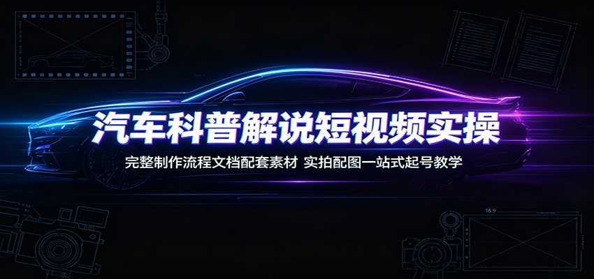 汽车科普解说短视频实操:完整制作流程文档配套素材,实拍配图一站式起号教学采购|汽车产业|汽车配件|机加工企业家交流社群中心