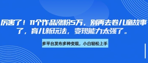 厉害了，11个作品涨粉5万，别再去卷儿童故事了，育儿新玩法，变现能力太强了采购|汽车产业|汽车配件|机加工蚂蚁智酷企业交流社群中心