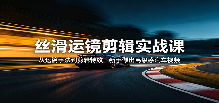 丝滑运镜剪辑实战课：从运镜手法到剪辑特效，新手做出高级感汽车视频采购|汽车产业|汽车配件|机加工企业家交流社群中心