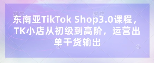 东南亚TikTok Shop3.0课程，TK小店​从初级到高阶，运营出单干货输出采购|汽车产业|汽车配件|机加工蚂蚁智酷企业交流社群中心