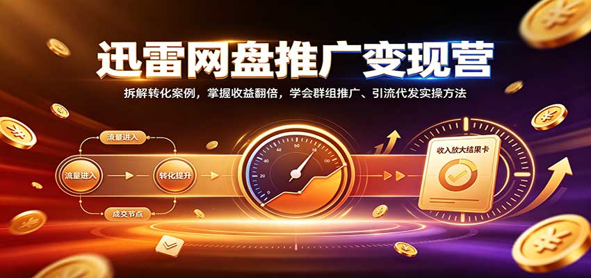 迅雷网盘推广变现营：拆解转化案例，掌握收益翻倍，学会群组推广、引流代发实操方法采购|汽车产业|汽车配件|机加工企业家交流社群中心