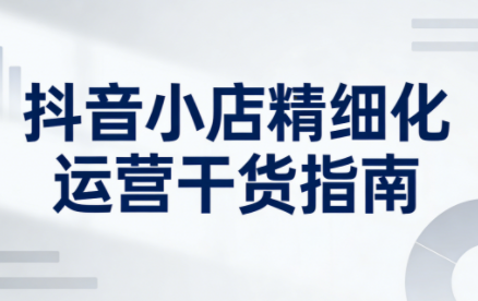 无缺·抖音店铺精细化运营干货指南新版(更新5月)采购|汽车产业|汽车配件|机加工企业家交流社群中心