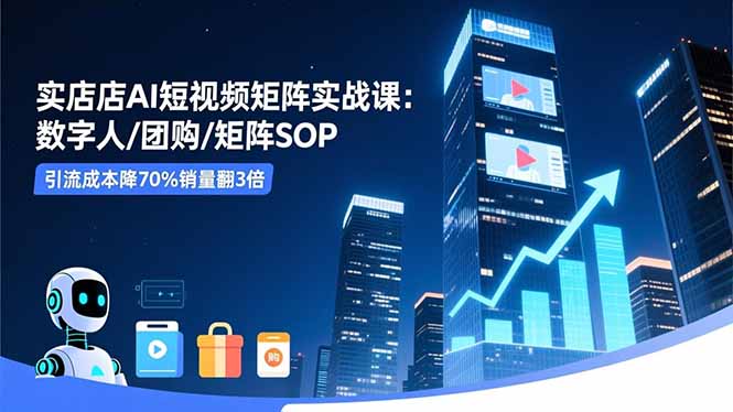 实体店AI短视频矩阵实战课:数字人/团购/矩阵SOP,引流成本降70%销量翻3倍采购|汽车产业|汽车配件|机加工蚂蚁智酷企业交流社群中心