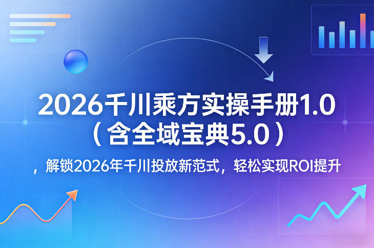 2026千川乘方实操手册1.0(含全域宝典5.0)，解锁2026年千川投放新范式，轻松实现ROI提升采购|汽车产业|汽车配件|机加工企业家交流社群中心