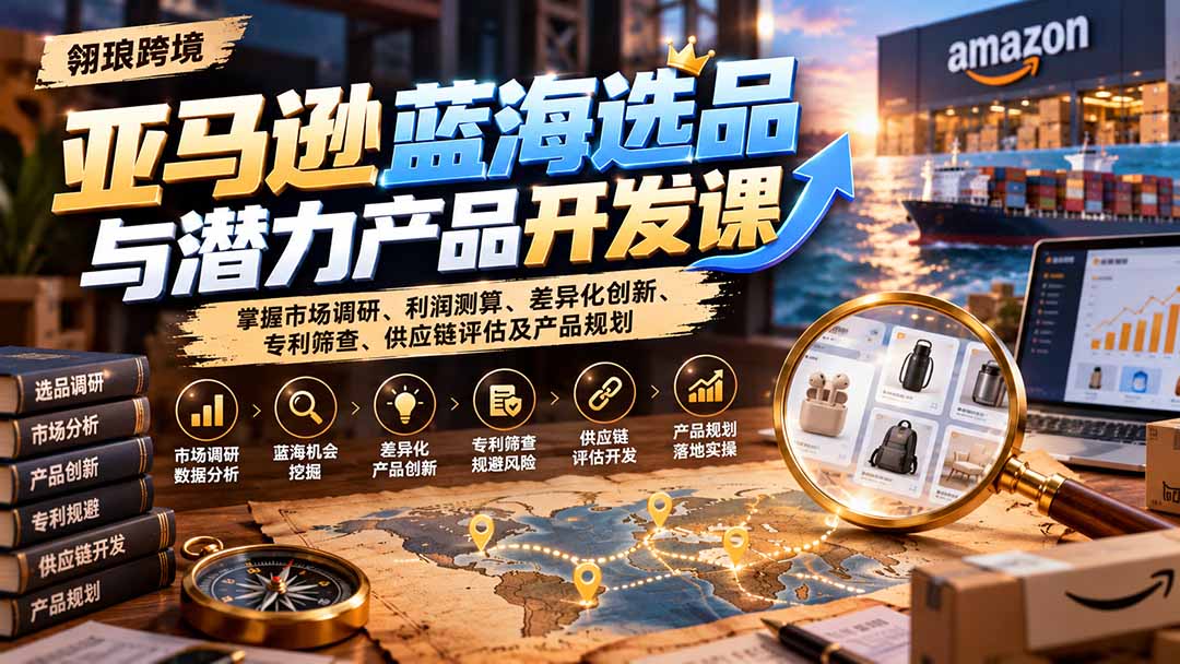 亚马逊蓝海选品与潜力产品开发课:掌握市场调研、利润测算、差异化创新、专利筛查、供应链评估及产品规划采购|汽车产业|汽车配件|机加工企业家交流社群中心