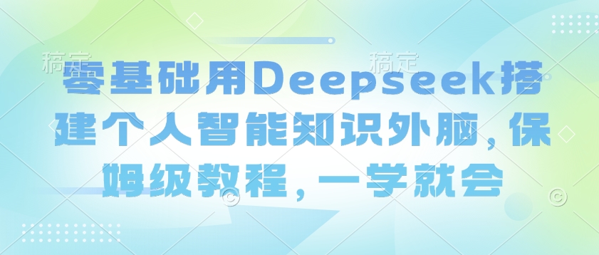 零基础用Deepseek搭建个人智能知识外脑，保姆级教程，一学就会采购|汽车产业|汽车配件|机加工蚂蚁智酷企业交流社群中心