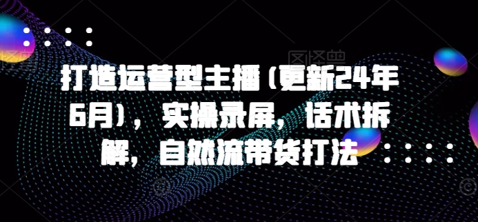 打造运营型主播(更新25年2月)，实操录屏，话术拆解，自然流带货打法采购|汽车产业|汽车配件|机加工蚂蚁智酷企业交流社群中心