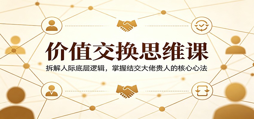 价值交换思维课：拆解人际底层逻辑，掌握结交大佬贵人的核心心法采购|汽车产业|汽车配件|机加工企业家交流社群中心