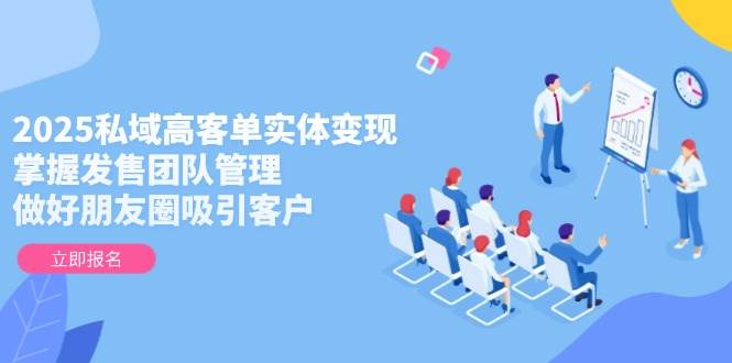 2025私域高客单实体变现,掌握发售团队管理,做好朋友圈吸引客户采购|汽车产业|汽车配件|机加工蚂蚁智酷企业交流社群中心