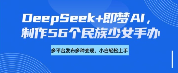 DeepSeek+即梦AI,制作56个民族少女手办,附详细教程+变现方向采购|汽车产业|汽车配件|机加工蚂蚁智酷企业交流社群中心