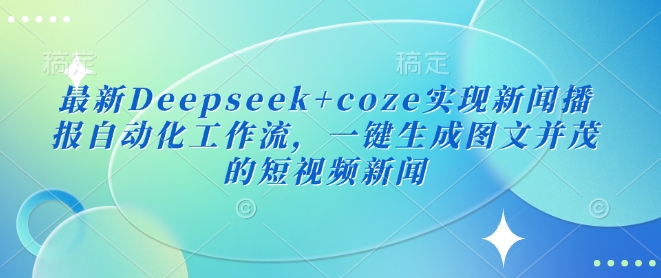 最新Deepseek+coze实现新闻播报自动化工作流,一键生成图文并茂的短视频新闻采购|汽车产业|汽车配件|机加工蚂蚁智酷企业交流社群中心