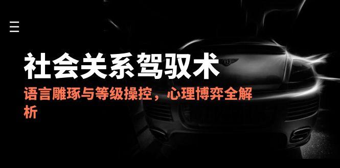 2025社会关系驾驭术,语言雕琢与等级操控,心理博弈全解析采购|汽车产业|汽车配件|机加工蚂蚁智酷企业交流社群中心