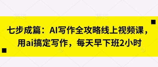 七步成篇:AI写作全攻略线上视频课,用ai搞定写作,每天早下班2小时采购|汽车产业|汽车配件|机加工蚂蚁智酷企业交流社群中心