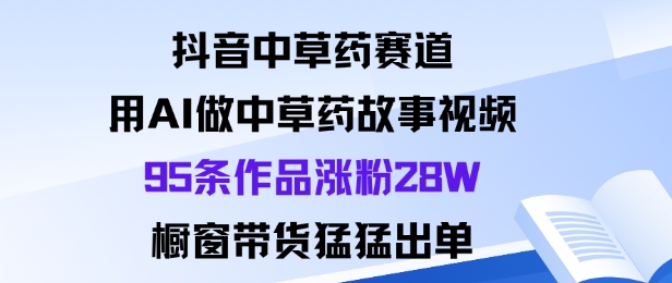 抖音中草药赛道,用Al做中草药故事视频95条作品涨粉28W,橱窗带货猛出单采购|汽车产业|汽车配件|机加工蚂蚁智酷企业交流社群中心