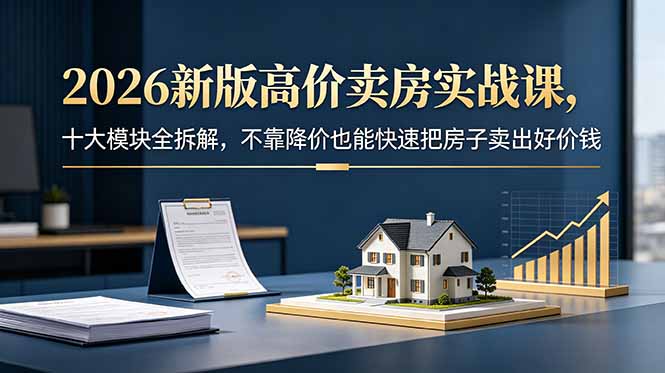 2026新版高价卖房实战课，十大模块全拆解，不靠降价也能快速把房子卖出好价钱采购|汽车产业|汽车配件|机加工企业家交流社群中心